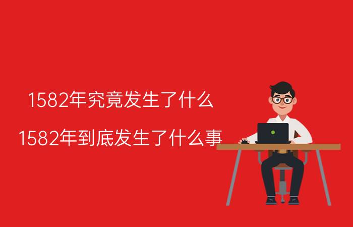 1582年究竟发生了什么（1582年到底发生了什么事 1582年到底发生了什么事怎么少了十月）